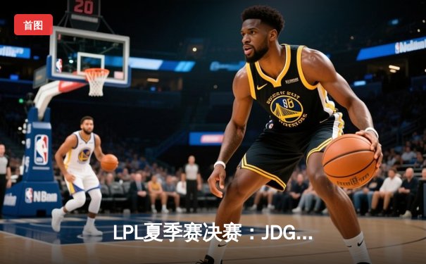 LPL夏季赛决赛：JDG鏖战五局险胜TES，实现赛季全满贯伟业