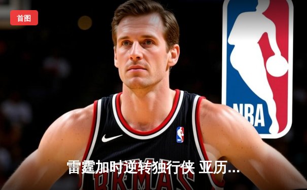 雷霆加时逆转独行侠 亚历山大40分带队挺进西部半决赛