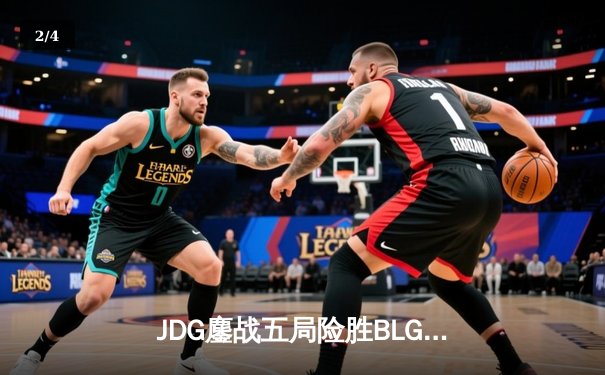 JDG鏖战五局险胜BLG，Knight沙皇绝境发力锁定胜局 - 2