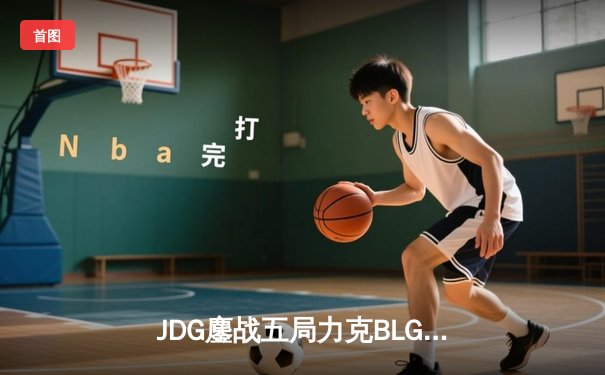 JDG鏖战五局力克BLG，成功卫冕LPL春季赛总冠军