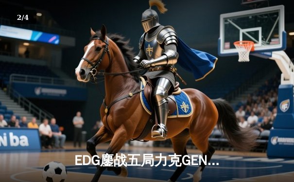 EDG鏖战五局力克GEN，骑士军团昂首挺进英雄联盟全球总决赛 - 2