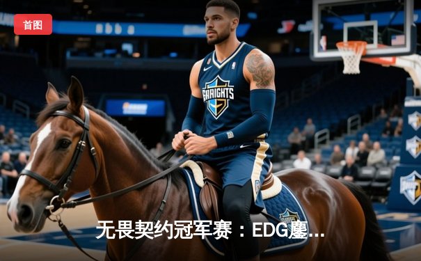 无畏契约冠军赛：EDG鏖战五局力克G2，中国战队首夺世界赛八强席位